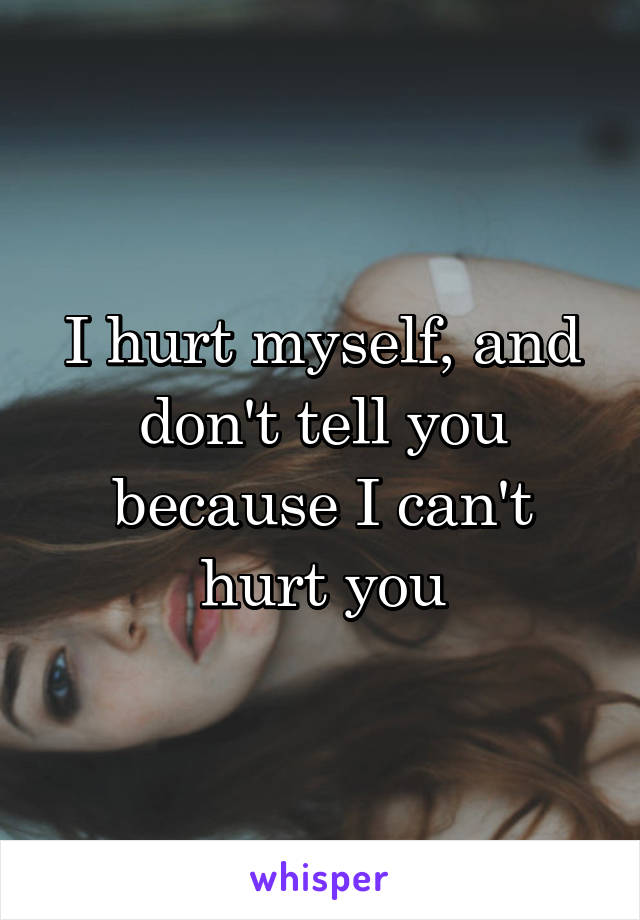 I hurt myself, and don't tell you because I can't hurt you