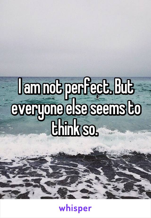 I am not perfect. But everyone else seems to think so. 