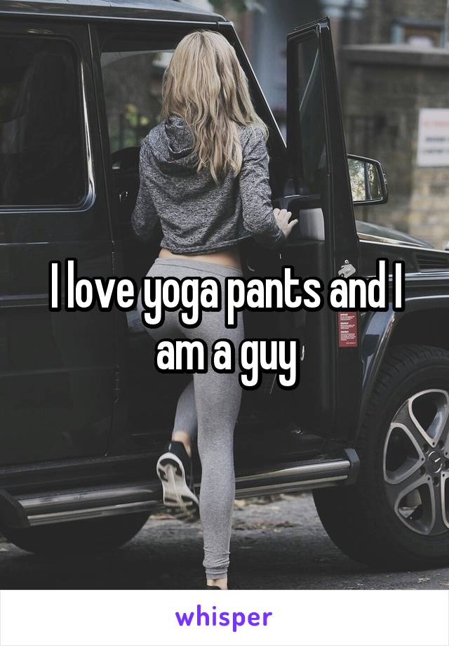 I love yoga pants and I am a guy