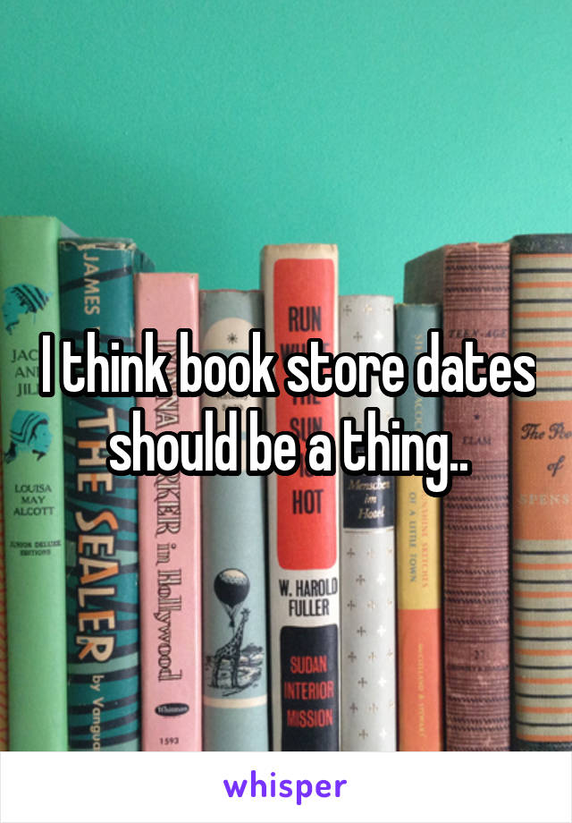 I think book store dates should be a thing..