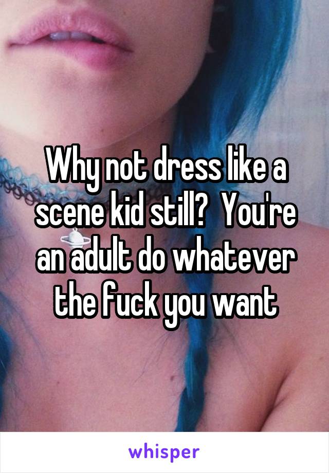 Why not dress like a scene kid still?  You're an adult do whatever the fuck you want