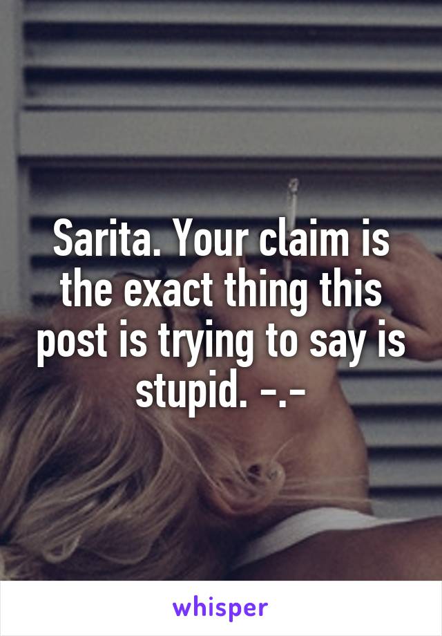 Sarita. Your claim is the exact thing this post is trying to say is stupid. -.-