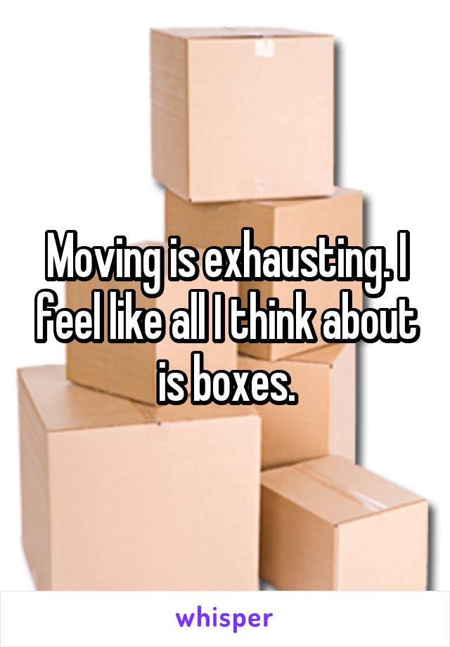 Moving is exhausting. I feel like all I think about is boxes.