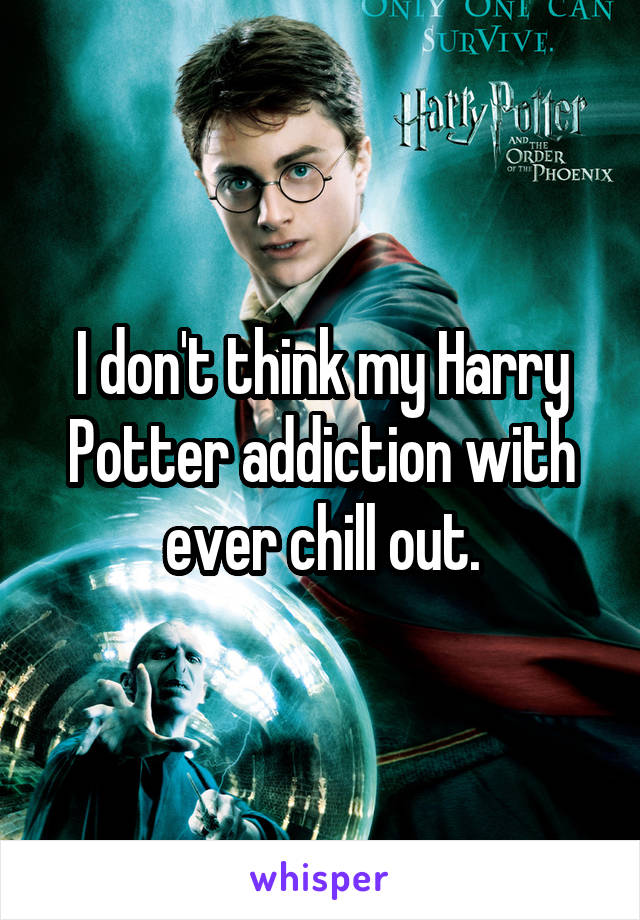 I don't think my Harry Potter addiction with ever chill out.