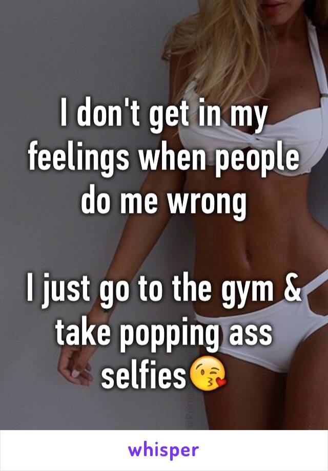 I don't get in my feelings when people do me wrong 

I just go to the gym & take popping ass selfies😘