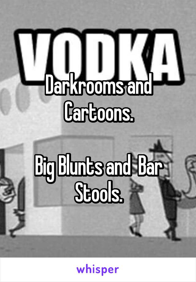 Darkrooms and Cartoons.

Big Blunts and  Bar Stools.