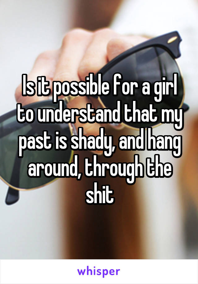 Is it possible for a girl to understand that my past is shady, and hang around, through the shit