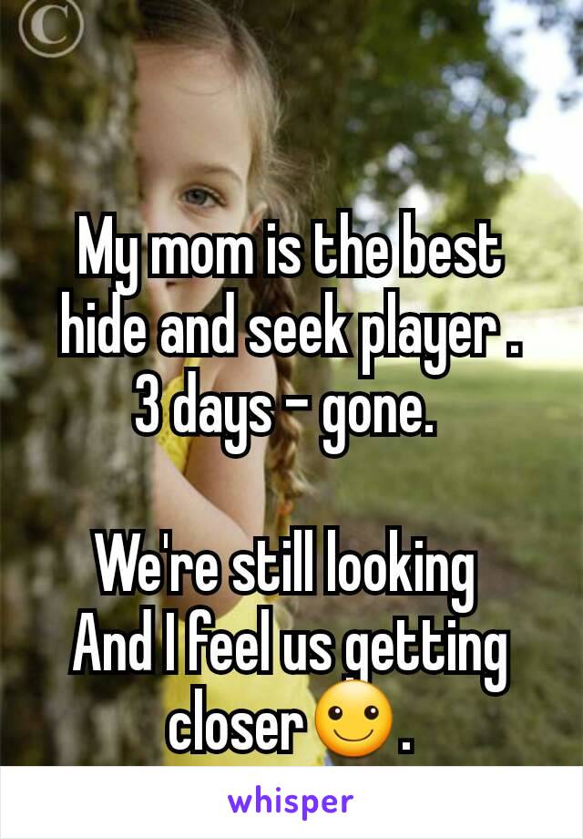 My mom is the best hide and seek player .
3 days - gone. 

We're still looking 
And I feel us getting closer☺.