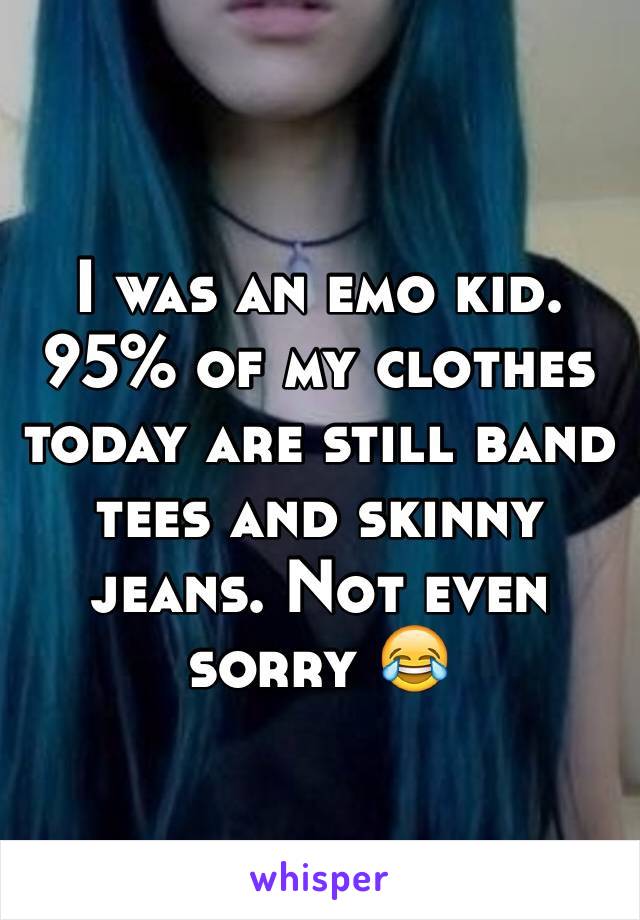 I was an emo kid. 95% of my clothes today are still band tees and skinny jeans. Not even sorry 😂