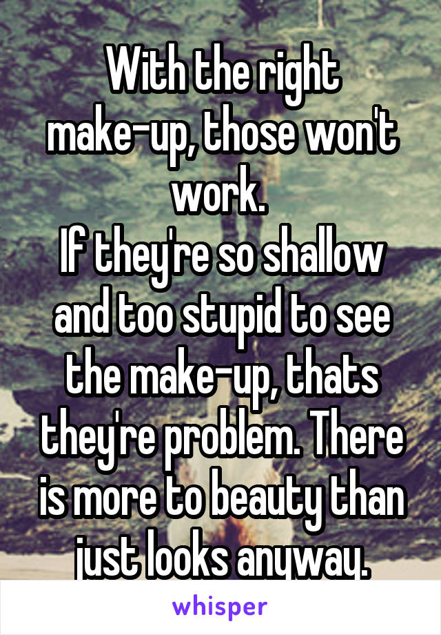 With the right make-up, those won't work. 
If they're so shallow and too stupid to see the make-up, thats they're problem. There is more to beauty than just looks anyway.