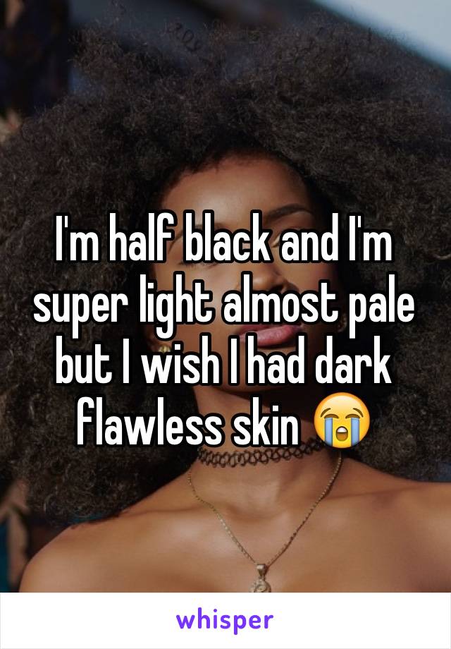 I'm half black and I'm super light almost pale but I wish I had dark flawless skin 😭