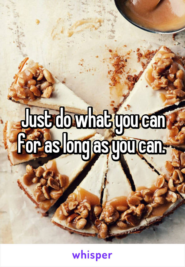 Just do what you can for as long as you can. 