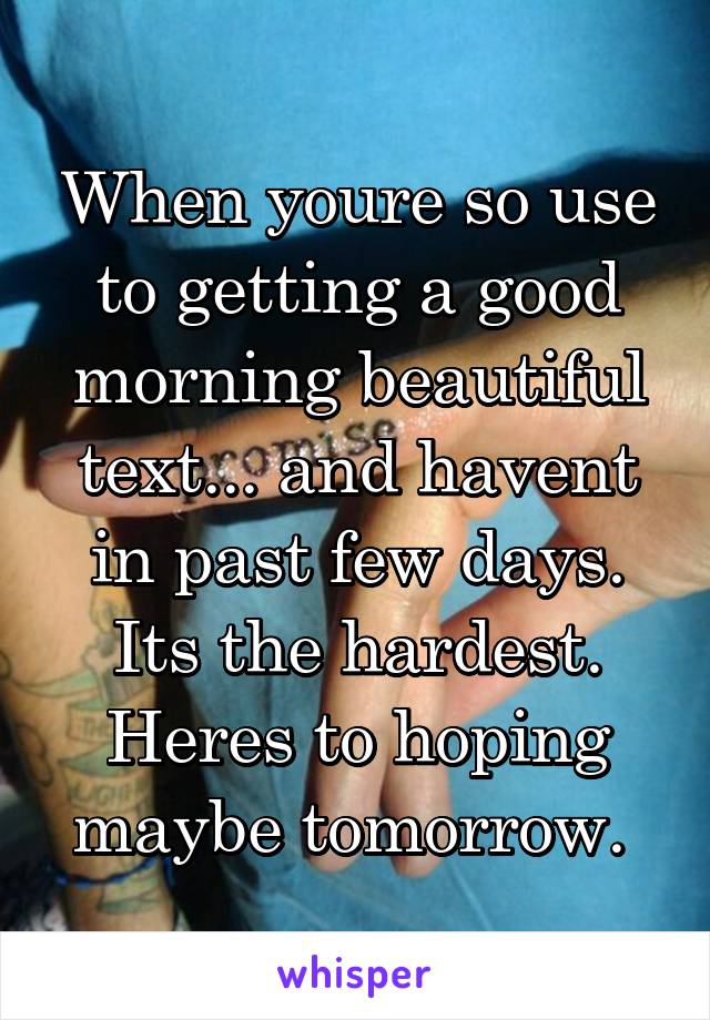 When youre so use to getting a good morning beautiful text... and havent in past few days. Its the hardest. Heres to hoping maybe tomorrow. 