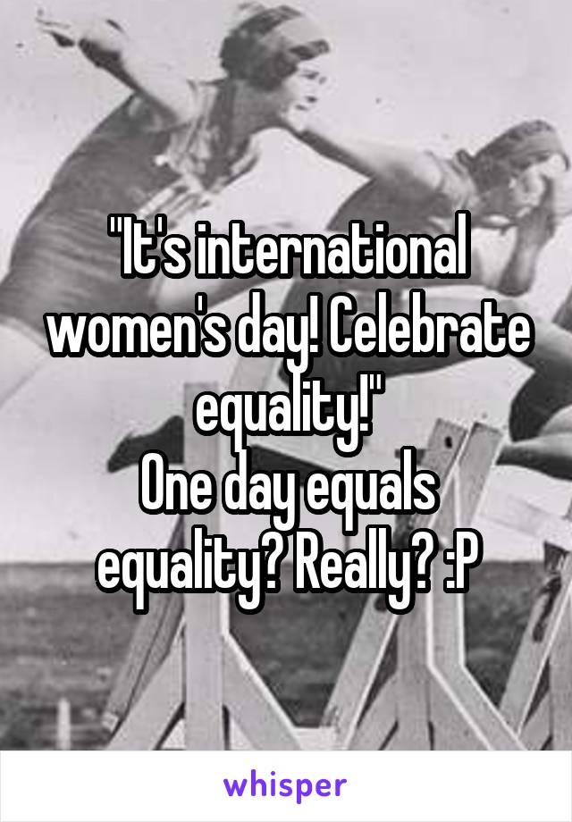 "It's international women's day! Celebrate equality!"
One day equals equality? Really? :P