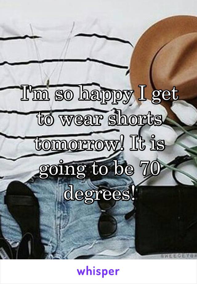 I'm so happy I get to wear shorts tomorrow! It is going to be 70 degrees!