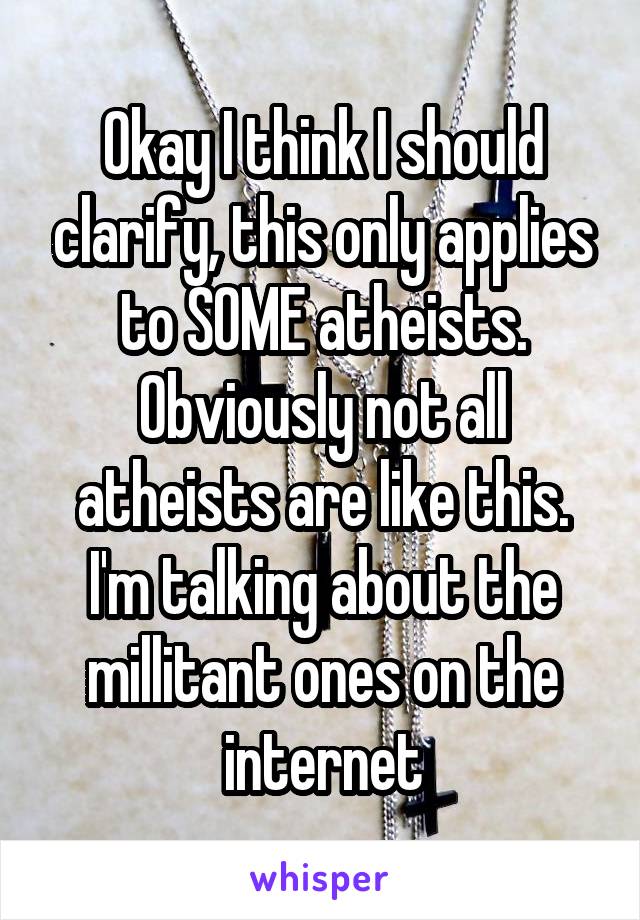 Okay I think I should clarify, this only applies to SOME atheists. Obviously not all atheists are like this. I'm talking about the millitant ones on the internet