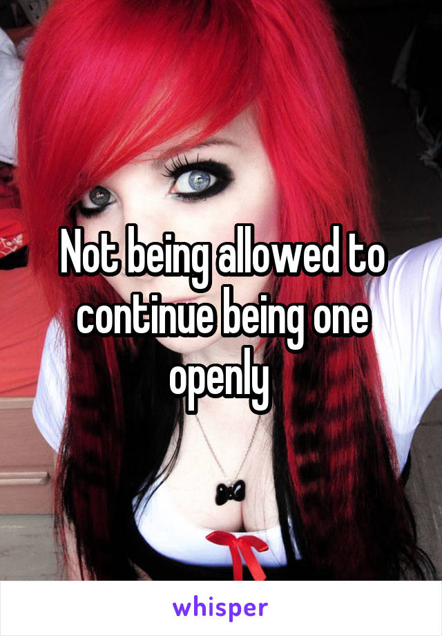 Not being allowed to continue being one openly 