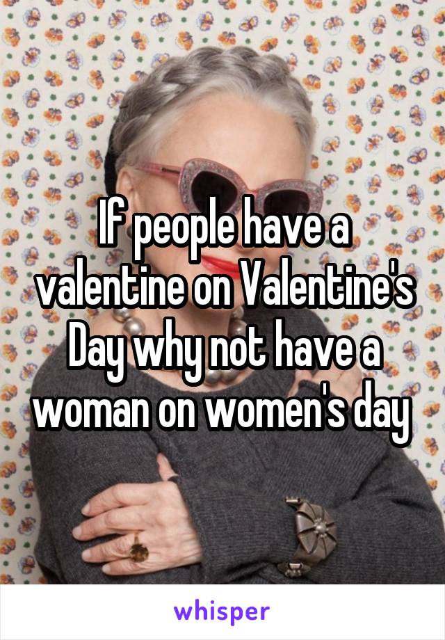 If people have a valentine on Valentine's Day why not have a woman on women's day 