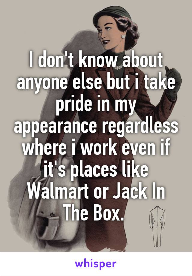 I don't know about anyone else but i take pride in my appearance regardless where i work even if it's places like Walmart or Jack In The Box. 