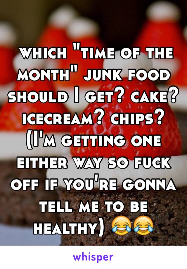  which "time of the month" junk food should I get? cake? icecream? chips? (I'm getting one either way so fuck off if you're gonna tell me to be healthy) 😂😂