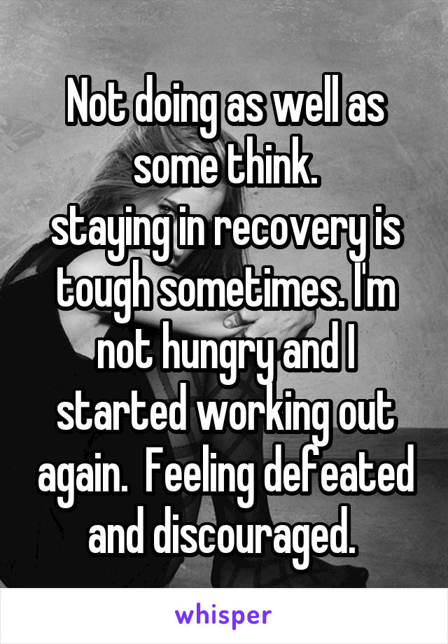 Not doing as well as some think.
staying in recovery is tough sometimes. I'm not hungry and I started working out again.  Feeling defeated and discouraged. 