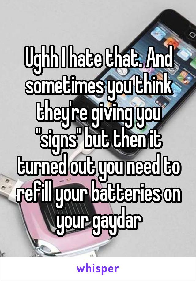 Ughh I hate that. And sometimes you think they're giving you "signs" but then it turned out you need to refill your batteries on your gaydar