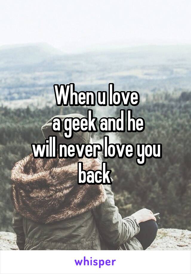 When u love
 a geek and he
 will never love you  back 