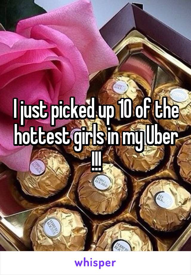 I just picked up 10 of the hottest girls in my Uber !!!