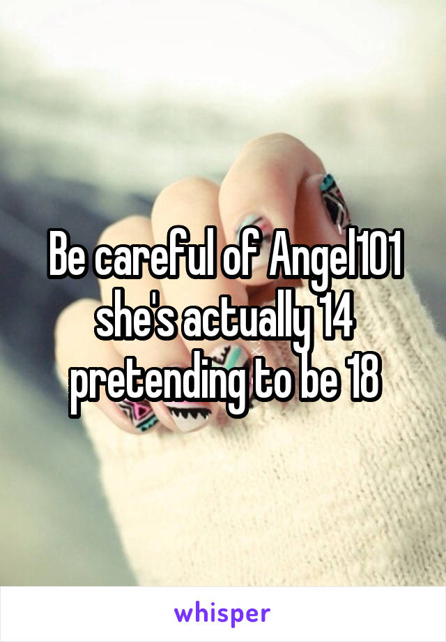 Be careful of Angel101 she's actually 14 pretending to be 18