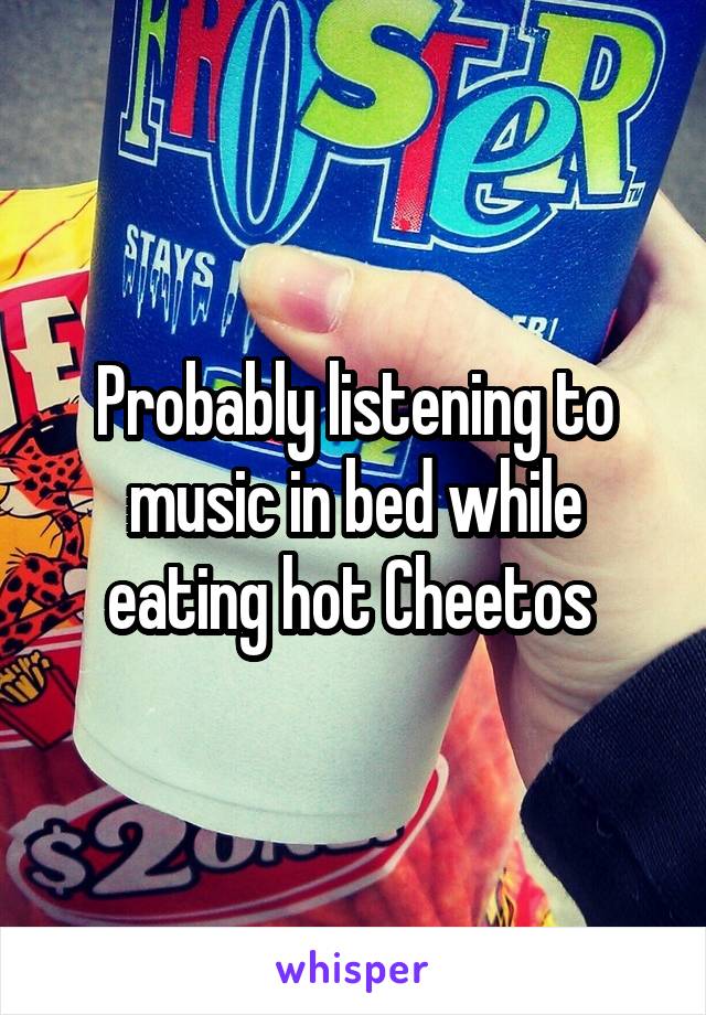 Probably listening to music in bed while eating hot Cheetos 