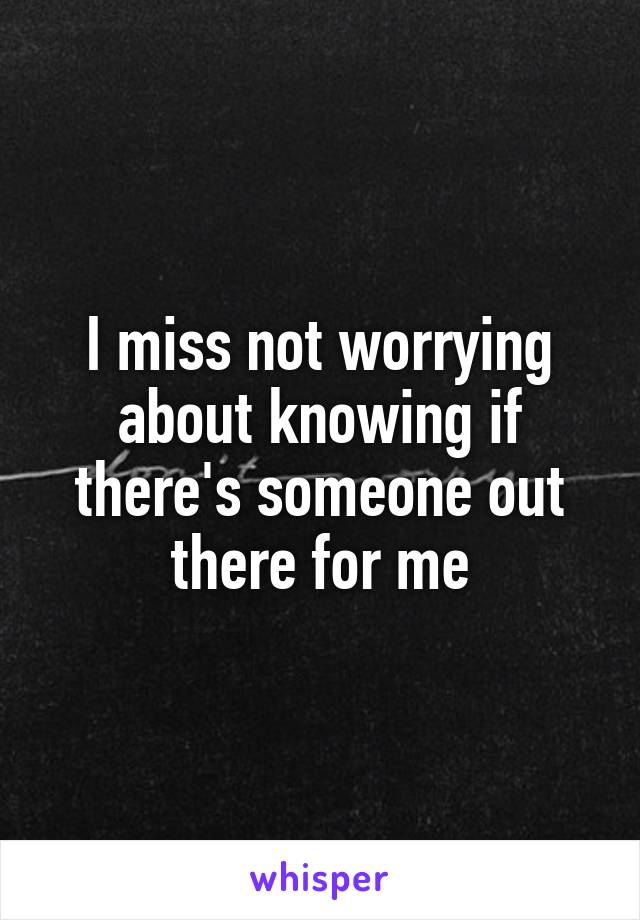 I miss not worrying about knowing if there's someone out there for me