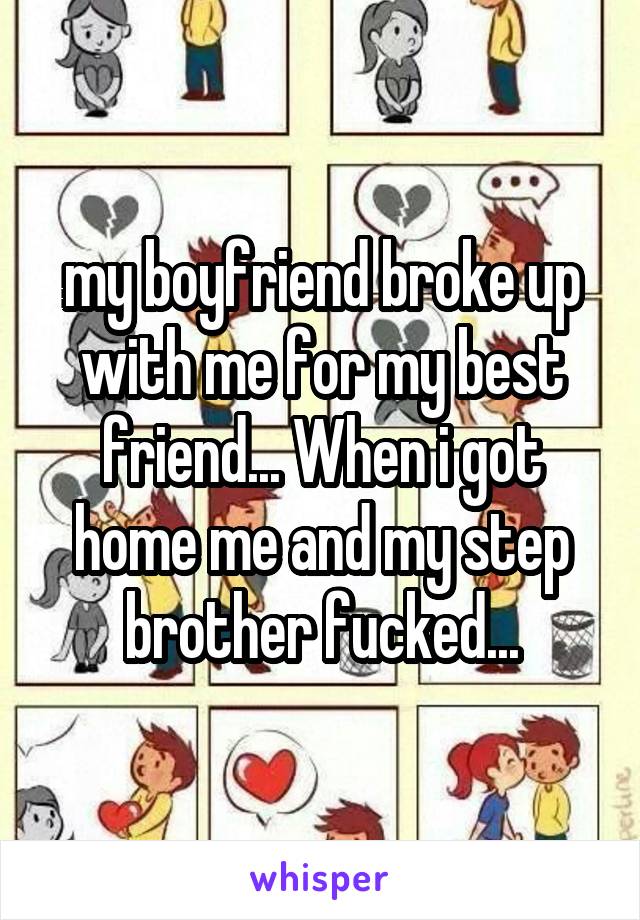 my boyfriend broke up with me for my best friend... When i got home me and my step brother fucked...