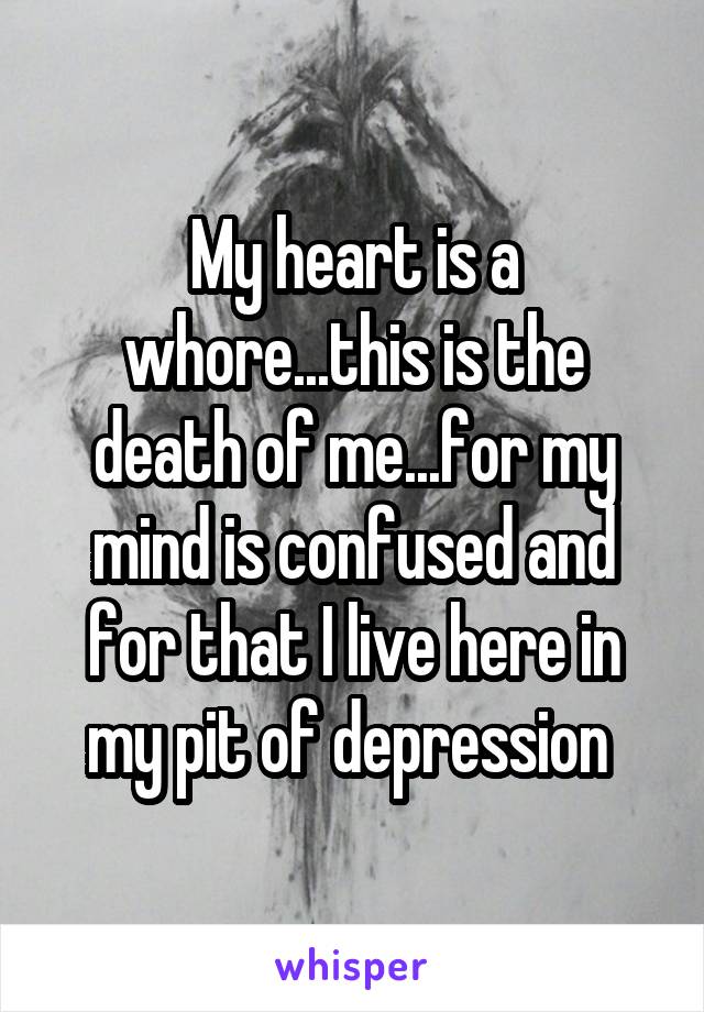 My heart is a whore...this is the death of me...for my mind is confused and for that I live here in my pit of depression 