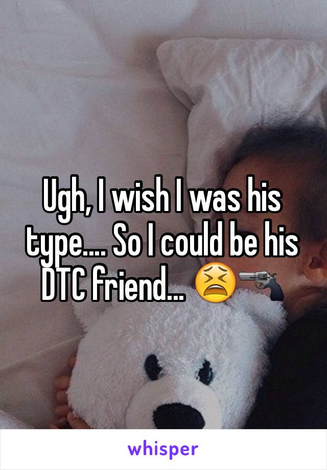 Ugh, I wish I was his type.... So I could be his DTC friend... 😫🔫