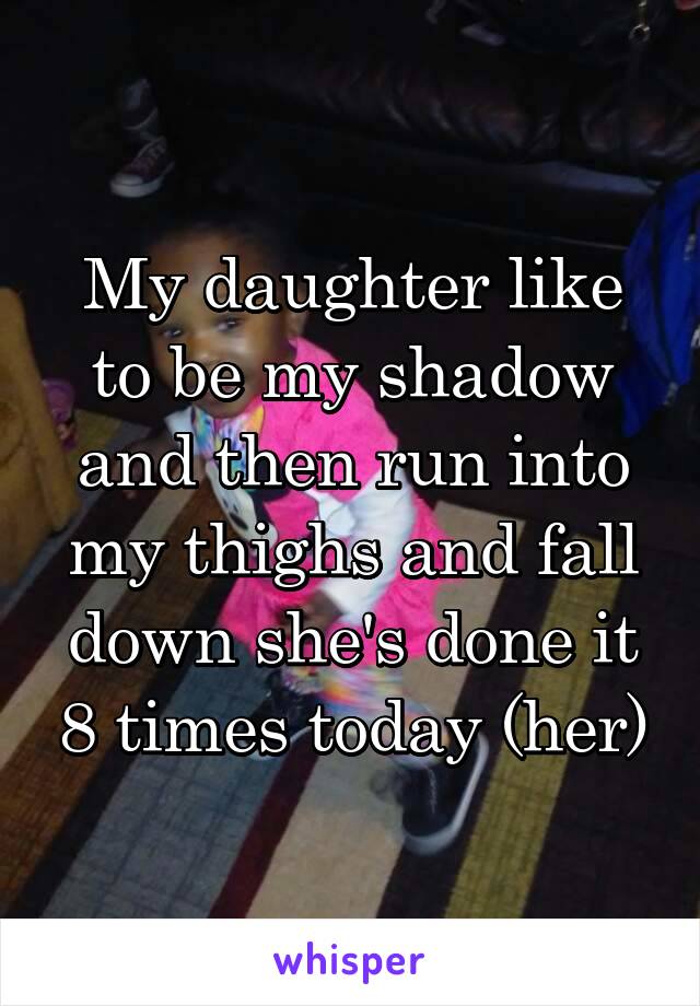 My daughter like to be my shadow and then run into my thighs and fall down she's done it 8 times today (her)