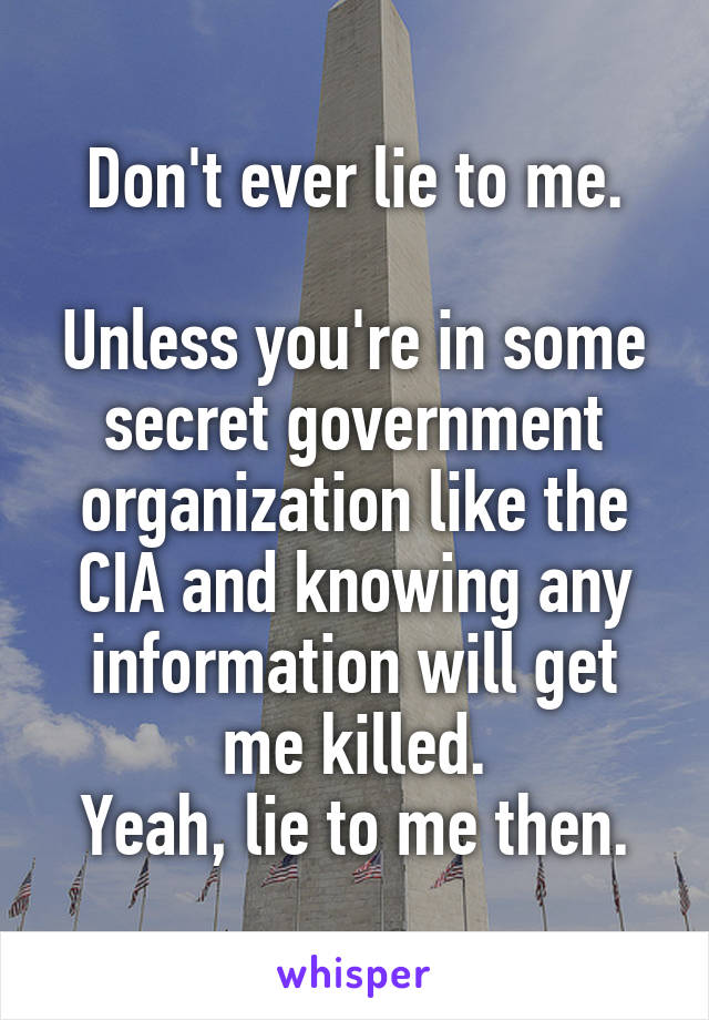 Don't ever lie to me.

Unless you're in some secret government organization like the CIA and knowing any information will get me killed.
Yeah, lie to me then.