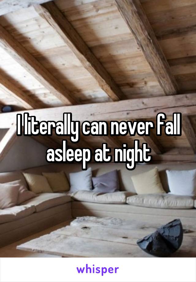 I literally can never fall asleep at night