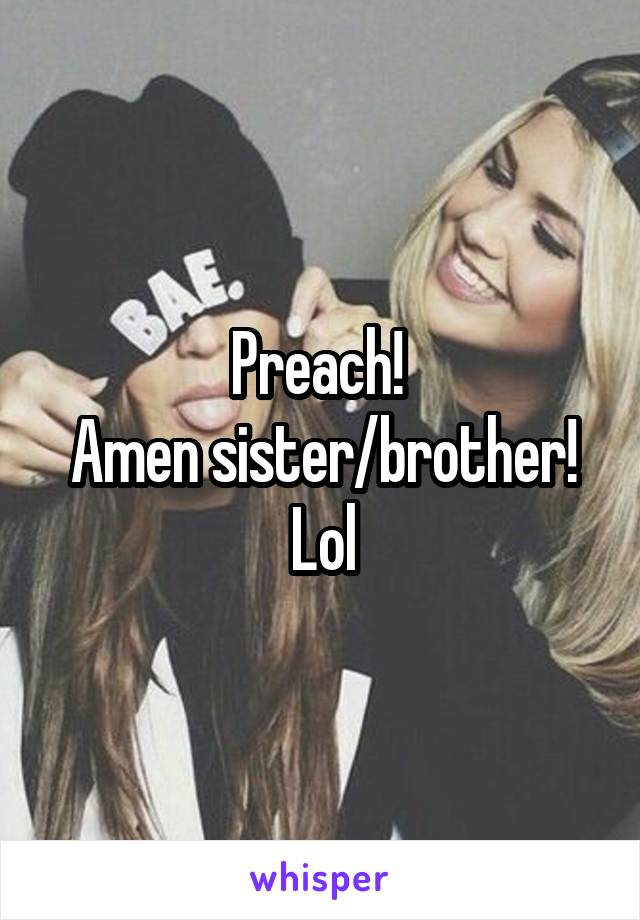 Preach! 
Amen sister/brother!
Lol