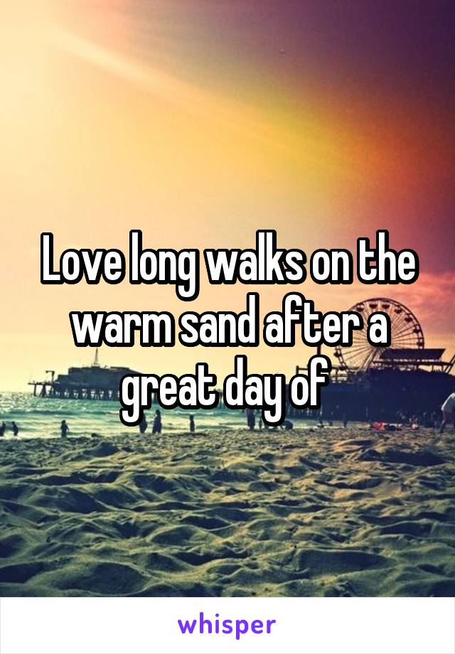 Love long walks on the warm sand after a great day of 