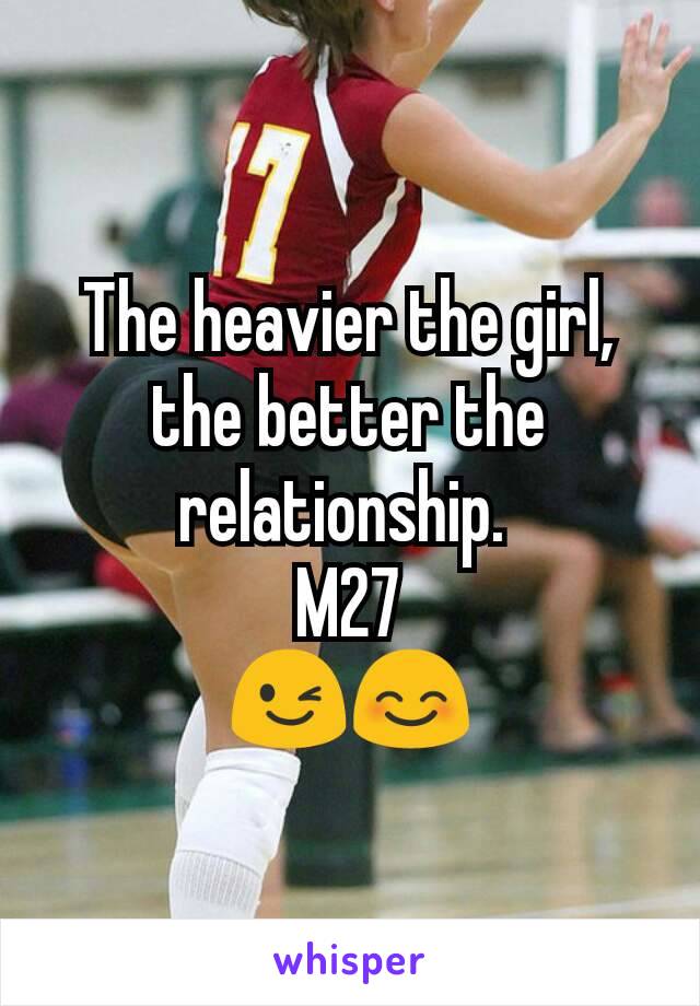 The heavier the girl, the better the relationship. 
M27
😉😊