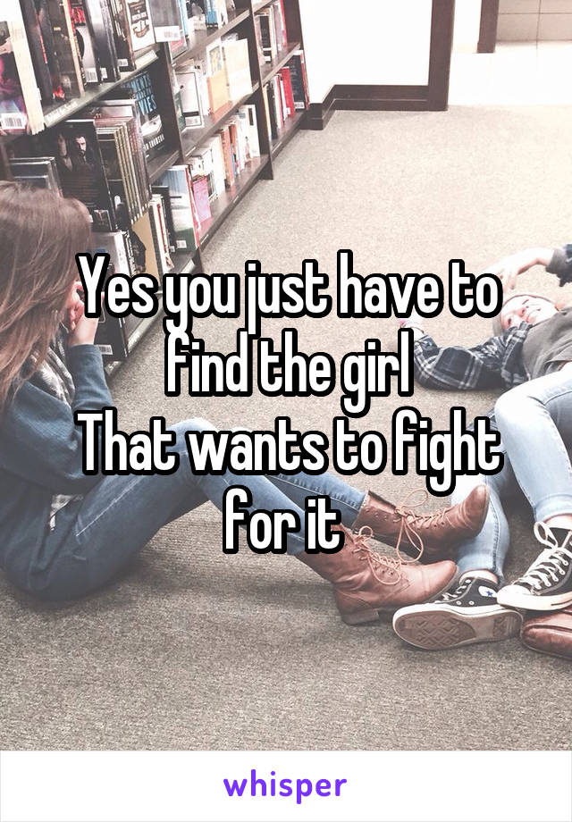 Yes you just have to find the girl
That wants to fight for it 