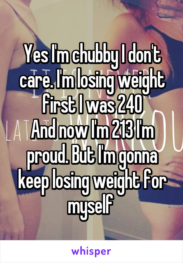 Yes I'm chubby I don't care. I'm losing weight first I was 240
And now I'm 213 I'm proud. But I'm gonna keep losing weight for myself 