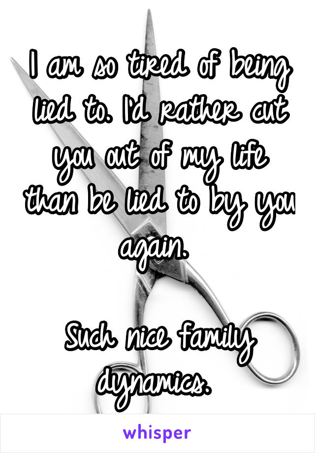 I am so tired of being lied to. I'd rather cut you out of my life than be lied to by you again. 

Such nice family dynamics. 