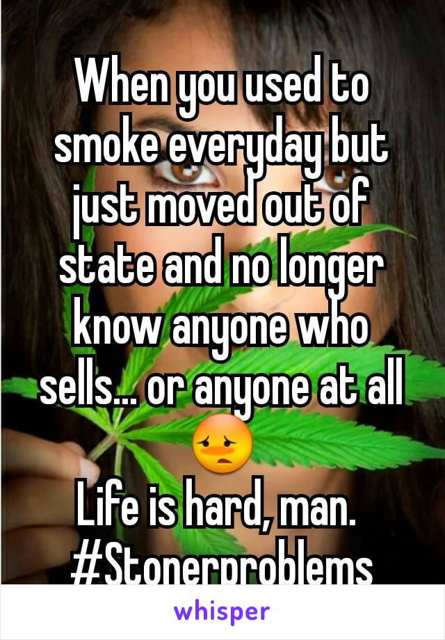 When you used to smoke everyday but just moved out of state and no longer know anyone who sells... or anyone at all😳
Life is hard, man. 
#Stonerproblems