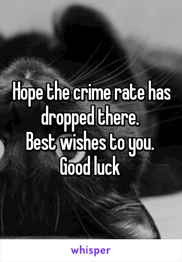 Hope the crime rate has dropped there. 
Best wishes to you. 
Good luck 