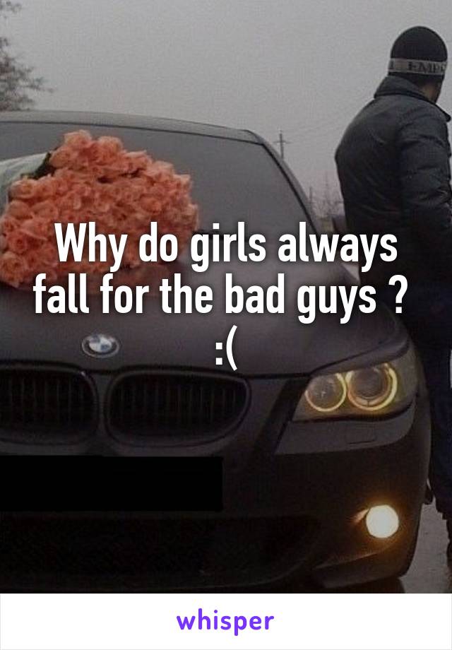 Why do girls always fall for the bad guys ? 
:(
