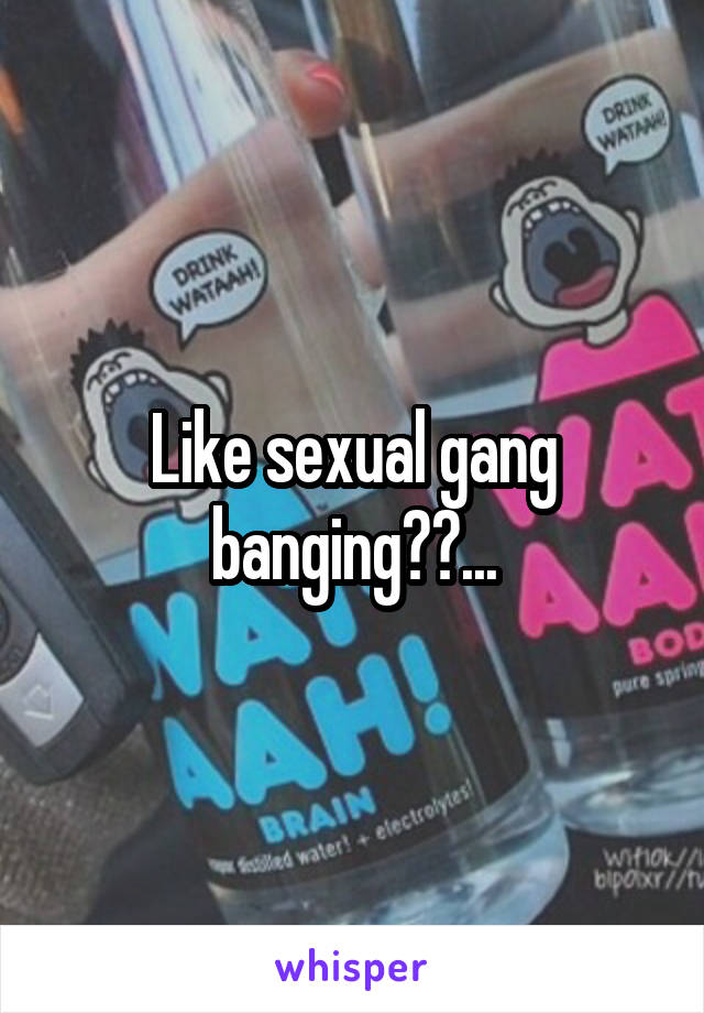 Like sexual gang banging??...