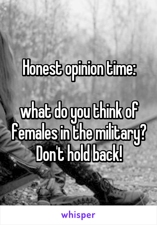 Honest opinion time:

what do you think of females in the military? Don't hold back!