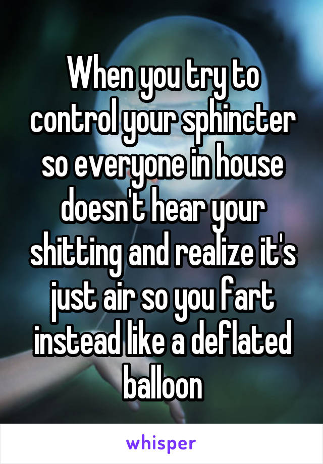 When you try to control your sphincter so everyone in house doesn't hear your shitting and realize it's just air so you fart instead like a deflated balloon