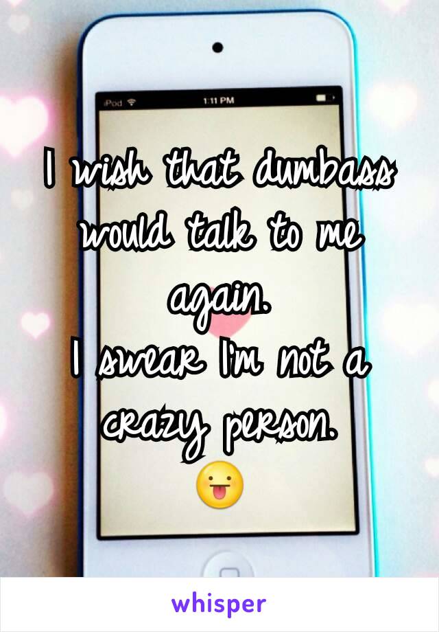 I wish that dumbass would talk to me again.
I swear I'm not a crazy person.
😛